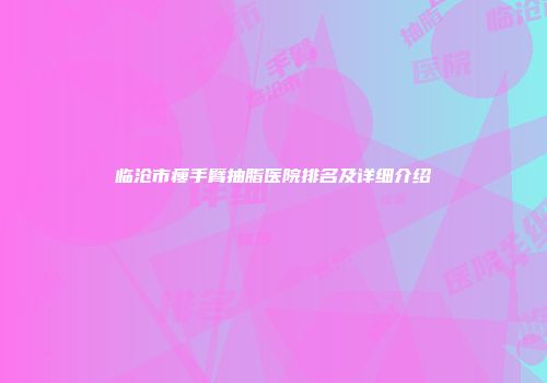 临沧市瘦手臂抽脂医院排名及详细介绍