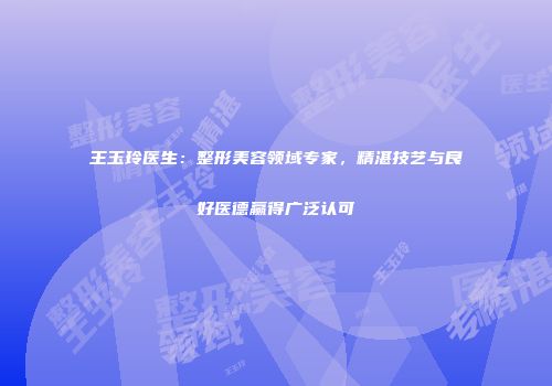 王玉玲医生：整形美容领域专家，精湛技艺与良好医德赢得广泛认可