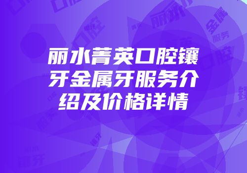丽水菁英口腔镶牙金属牙服务介绍及价格详情