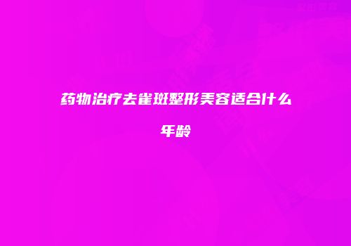 药物治疗去雀斑整形美容适合什么年龄