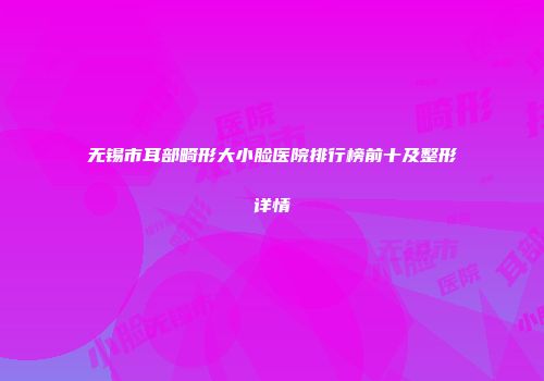 无锡市耳部畸形大小脸医院排行榜前十及整形详情