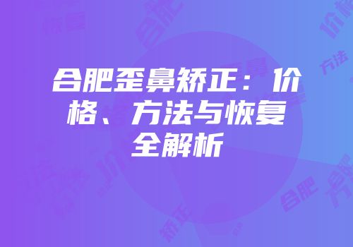 合肥歪鼻矫正：价格、方法与恢复全解析