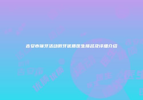 吉安市镶牙活动假牙优质医生排名及详细介绍
