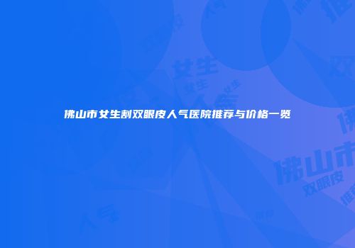 佛山市女生割双眼皮人气医院推荐与价格一览