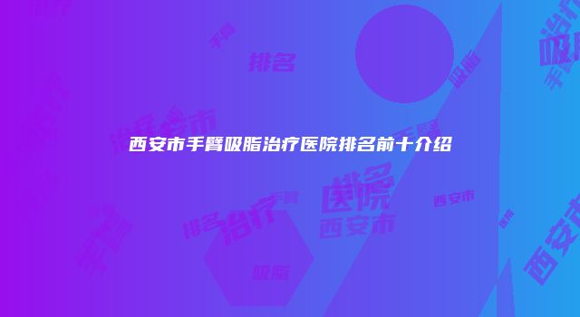 西安市手臂吸脂治疗医院排名前十介绍