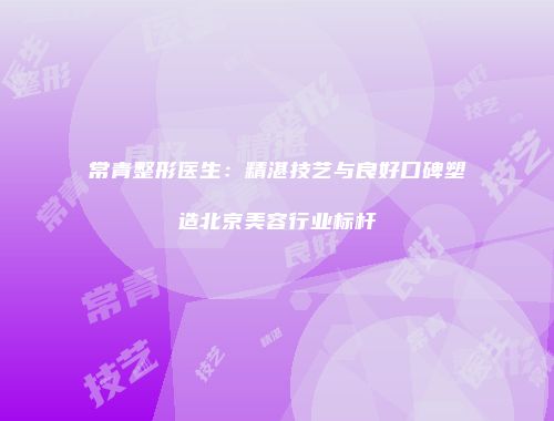 常青整形医生：精湛技艺与良好口碑塑造北京美容行业标杆