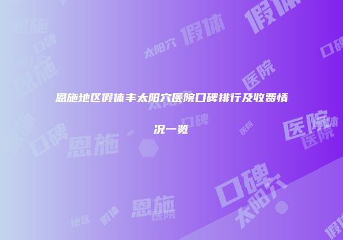 恩施地区假体丰太阳穴医院口碑排行及收费情况一览