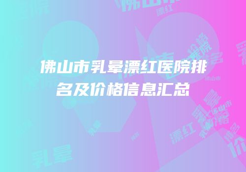 佛山市乳晕漂红医院排名及价格信息汇总