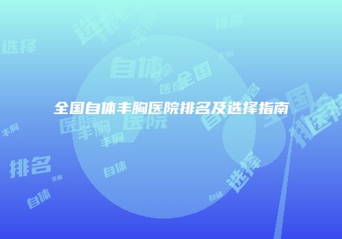 全国自体丰胸医院排名及选择指南