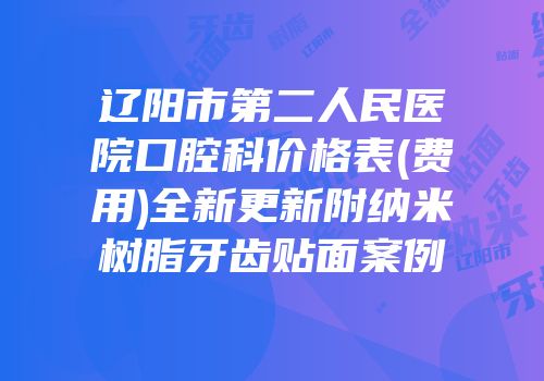 辽阳市第二人民医院口腔科价格表(费用)全新更新附纳米树脂牙齿贴面案例