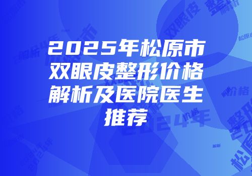2025年松原市双眼皮整形价格解析及医院医生推荐