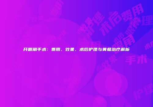 开眼角手术：费用、效果、术后护理与黄瘤治疗解析