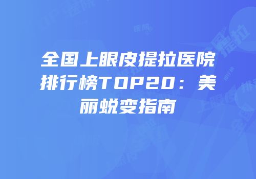 全国上眼皮提拉医院排行榜TOP20：美丽蜕变指南