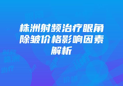 株洲射频治疗眼角除皱价格影响因素解析