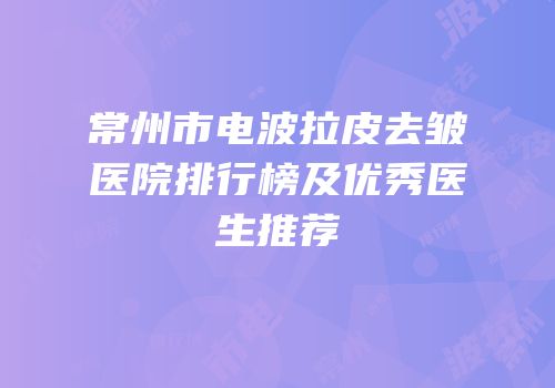 常州市电波拉皮去皱医院排行榜及优秀医生推荐