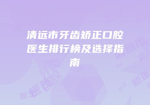 清远市牙齿矫正口腔医生排行榜及选择指南