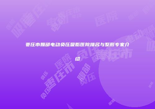 枣庄市腹部电动负压吸脂医院排名与整形专家介绍
