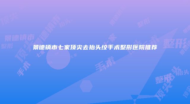 景德镇市七家顶尖去抬头纹手术整形医院推荐