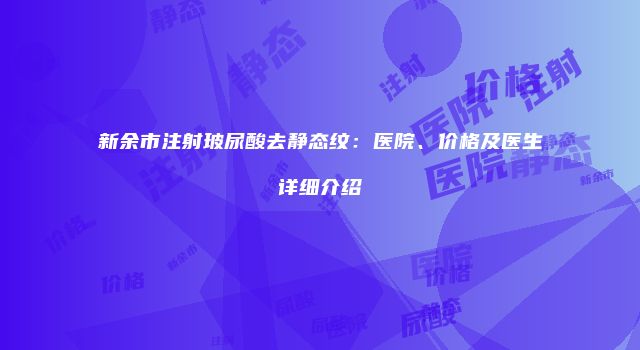 新余市注射玻尿酸去静态纹：医院、价格及医生详细介绍