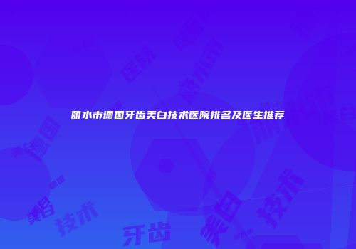 丽水市德国牙齿美白技术医院排名及医生推荐