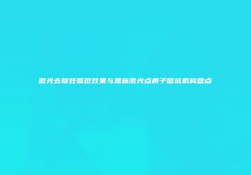 激光去除妊娠斑效果与恩施激光点痦子留坑机构盘点