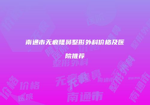 南通市无痕隆鼻整形外科价格及医院推荐
