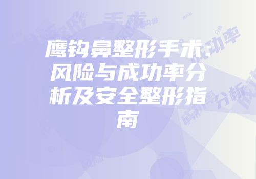 鹰钩鼻整形手术：风险与成功率分析及安全整形指南