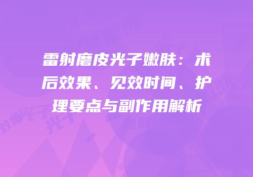 雷射磨皮光子嫩肤：术后效果、见效时间、护理要点与副作用解析