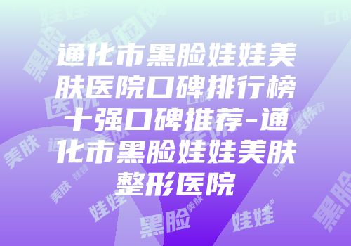 通化市黑脸娃娃美肤医院口碑排行榜十强口碑推荐-通化市黑脸娃娃美肤整形医院