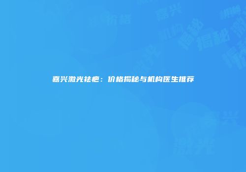 嘉兴激光祛疤：价格揭秘与机构医生推荐