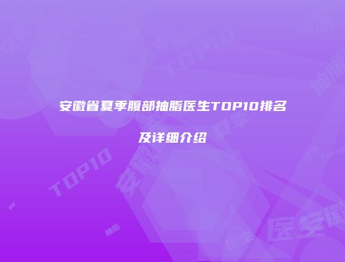 安徽省夏季腹部抽脂医生TOP10排名及详细介绍