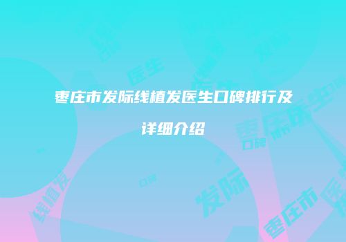 枣庄市发际线植发医生口碑排行及详细介绍