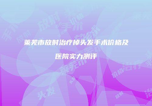 莱芜市放射治疗掉头发手术价格及医院实力测评