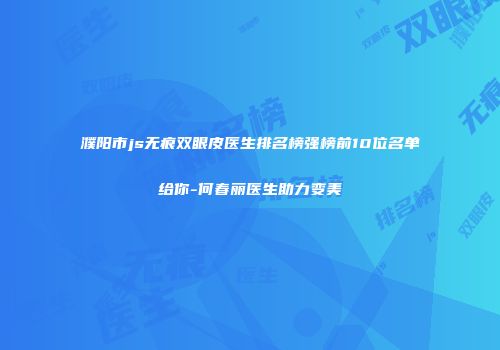 濮阳市js无痕双眼皮医生排名榜强榜前10位名单给你-何春丽医生助力变美
