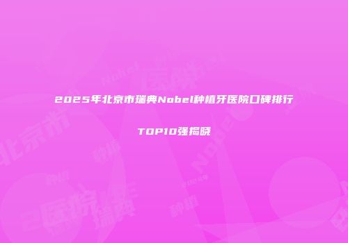 2025年北京市瑞典Nobel种植牙医院口碑排行TOP10强揭晓