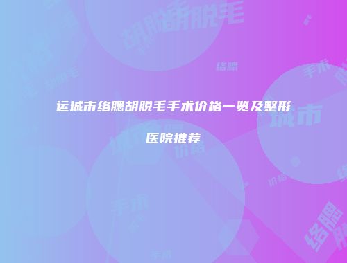 运城市络腮胡脱毛手术价格一览及整形医院推荐