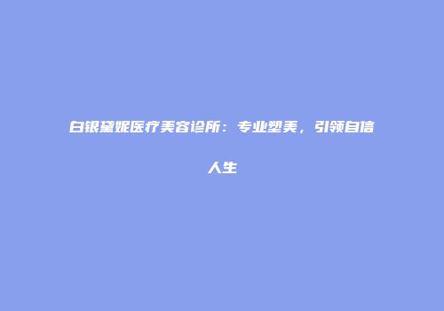 白银黛妮医疗美容诊所：专业塑美，引领自信人生