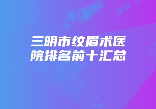 三明市纹眉术医院排名前十汇总