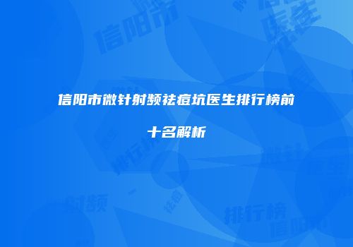 信阳市微针射频祛痘坑医生排行榜前十名解析