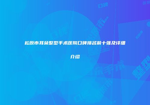 松原市耳朵整型手术医院口碑排名前十强及详细介绍