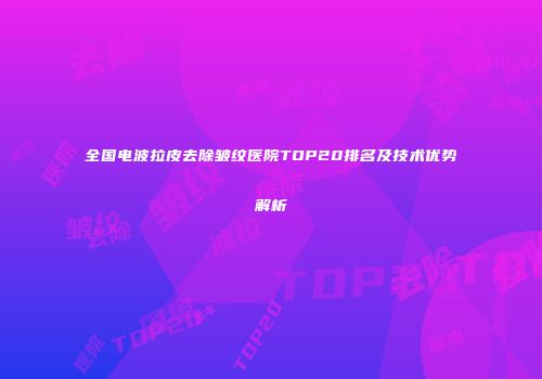 全国电波拉皮去除皱纹医院TOP20排名及技术优势解析