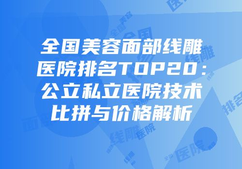 全国美容面部线雕医院排名TOP20：公立私立医院技术比拼与价格解析