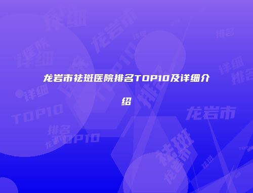 龙岩市祛斑医院排名TOP10及详细介绍