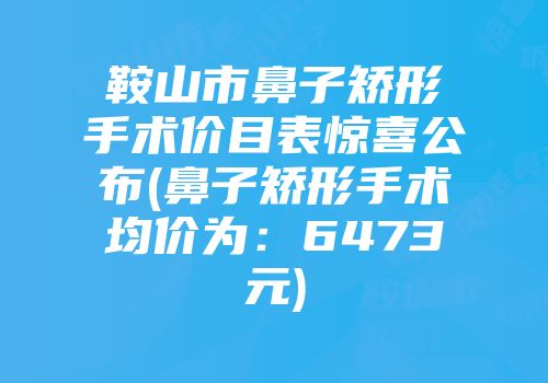 鞍山市鼻子矫形手术价目表惊喜公布(鼻子矫形手术均价为：6473元)