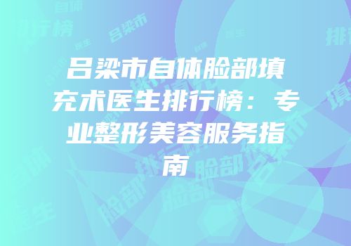 吕梁市自体脸部填充术医生排行榜：专业整形美容服务指南