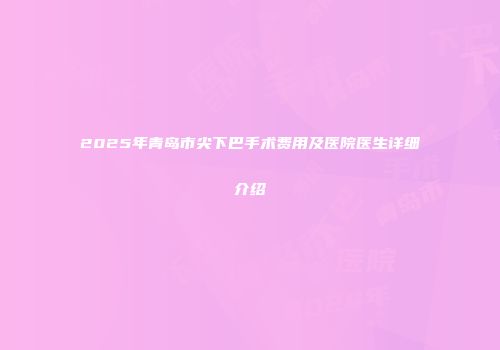 2025年青岛市尖下巴手术费用及医院医生详细介绍