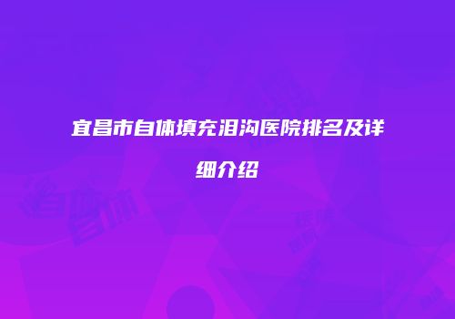 宜昌市自体填充泪沟医院排名及详细介绍