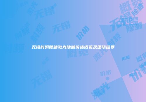 无锡射频除皱激光除皱价格概览及医院推荐