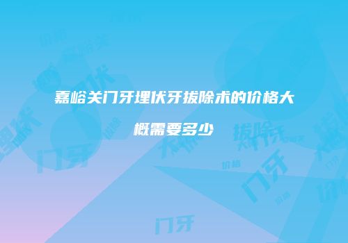 嘉峪关门牙埋伏牙拔除术的价格大概需要多少