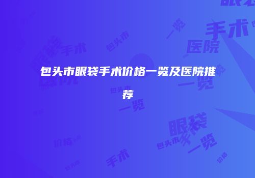包头市眼袋手术价格一览及医院推荐